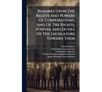 Remarks Upon The Rights And Powers Of Corporations, And Of The Rights, Powers, And Duties Of The Legislature Toward Them
