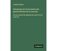 Remarques sur la succession des grands officiers de la couronne: Qui ont souscrit les diplomes de Louis VI et de Louis VII