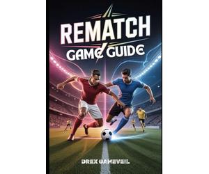 REMATCH GAME GUIDE: Master the Ultimate Football Experience with Character Builds, Strategic Team Roles, Advanced Mechanics, and Multiplayer Tips to Win
