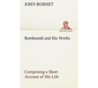 Rembrandt And His Works Comprising A Short Account Of His Life; With A Critical Examination Into His Principles And Practice Of Design, Light, Shade, And Colour. Illustrated By Examples From The Etchi