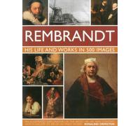 Rembrandt: His Life and Works in 500 Images: An Illustrated Exploration of the Artist, His Life and Context, with a Gallery of 300 of His Finest Works