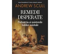 Remedii disperate. Psihiatria si misterele bolilor mintale - Andrew Scull