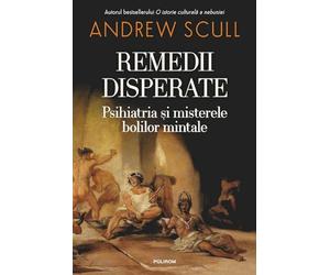 Remedii disperate. Psihiatria si misterele bolilor mintale - Andrew Scull