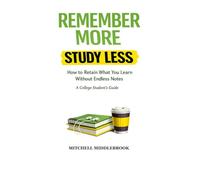 Remember More, Study Less: How to Retain What You Learn Without Endless Notes - A College Student’s Guide: The Simple System to Study Efficiently and Actually Remember What You Learn