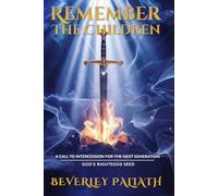 REMEMBER THE CHILDREN: A CALL TO INTERCESSION FOR THE NEXT GENERATION: GOD’S RIGHTEOUS SEED