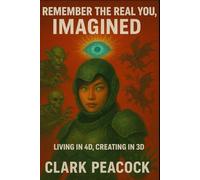 Remember The Real You, Imagined: Living in 4D, Creating in 3D How to Pull the Future Into the Present