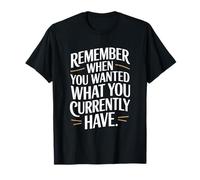 Remember When You Wanted What You Currently Have Gratitude T-Shirt