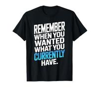 Remember When You Wanted What You Currently Have Gratitude T-Shirt