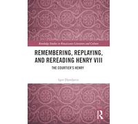 Remembering, Replaying, and Rereading Henry VIII: The Courtier’s Henry