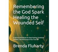 Remembering the God Spark Healing the Wounded Self: A Spiritual Workbook for Deep Healing, Emotional Freedom, and Returning to Your True Self