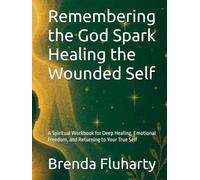 Remembering the God Spark Healing the Wounded Self: A Spiritual Workbook for Deep Healing, Emotional Freedom, and Returning to Your True Self