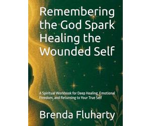 Remembering the God Spark Healing the Wounded Self: A Spiritual Workbook for Deep Healing, Emotional Freedom, and Returning to Your True Self