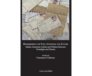 Remembering the Past, Inventing the Future Italian American Artists and Writers between Nostalgia and Dream