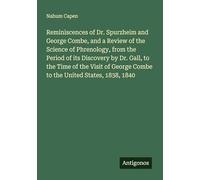 Reminiscences of Dr. Spurzheim and George Combe, and a Review of the Science of Phrenology, from the Period of its Discovery by Dr. Gall, to the Time ... George Combe to the United States, 1838, 1840