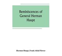 Reminiscences Of General Herman Haupt; Giving Hitherto Unpublished Official Orders, Personal Narratives Of Important Military Operations, And Interviews With President Lincoln, Secretary Stanton, Gene