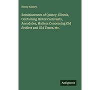 Reminiscences of Quincy, Illinois, Containing Historical Events, Anecdotes, Matters Concerning Old Settlers and Old Times, etc.