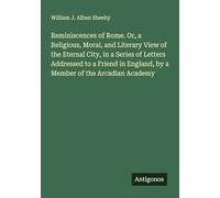 Reminiscences of Rome. Or, a Religious, Moral, and Literary View of the Eternal City, in a Series of Letters Addressed to a Friend in England, by a Member of the Arcadian Academy