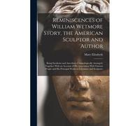 Reminiscences Of William Wetmore Story, The American Sculptor And Author; Being Incidents And Anecdotes Chronologically Arranged, Together With An Acc