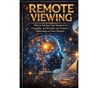 Remote Viewing: How To Tap Into Your Intuition To Visualize And Predict The Future Outcomes Of Your Choices