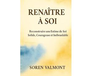 Renaître à Soi - Reconstruire une Estime de Soi Solide, Courageuse et Inébranlable: Dépasser la peur du regard des autres, apaiser le critique ... à une méthode simple, profonde et durable