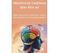 Renaître en Confiance Oser être soi: Outils, exercices et conseils pour cultiver votre confiance et votre épanouissement