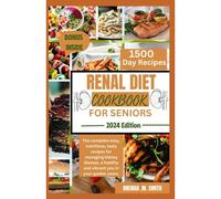 Renal Diet Cookbook For Seniors: The Complete Easy, Nutritious, Tasty Recipes For Managing Kidney Disease, A Healthy And Vibrant You In Your Golden Years.