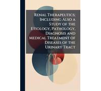 Renal Therapeutics; Including Also a Study of the Etiology, Pathology, Diagnosis and Medical Treatment of Diseases of the Urinary Tract