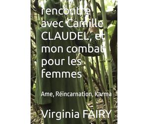 rencontre avec Camille CLAUDEL, et mon combat pour les femmes: Ame, Réincarnation, Karma
