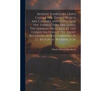 Render Therefore Unto Caesar The Things Which Are Caesar's And Unto God The Things That Are God's. The Sermon Preached At The Consecration Of The Righ