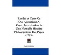 Rendez a Cesar Ce Qui Appartient a Cesar, Introduction a Une Nouvelle Histoire Philosophique Des Papes (1783) Anonymous (Auteur)