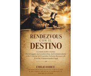 Rendezvous Con Il Destino: Lezioni dalla storia: il coraggio, la leadership, la compassione e la visione di Franklin Delano Roosevelt. Perché conta oggi