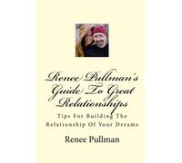 Renee Pullman's Guide To Great Relationships: Tips For Building The Relationship Of Your Dreams