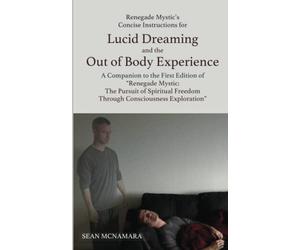 Renegade Mystic's Concise Instructions for Lucid Dreaming and the Out of Body Experience: A Companion to the First Edition of "Renegade Mystic: The ... Freedom Through Consciousness Exploration"