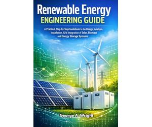 Renewable Energy Engineering Guide: A Practical, Step-by-Step Guidebook to the Design, Analysis, Installation, Grid Integration of Solar, Biomass and Energy Storage Systems