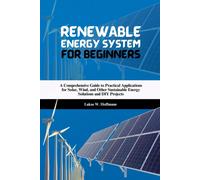 Renewable Energy System For Beginners: A Comprehensive Guide To Practical Applications For Solar, Wind, And Other Sustainable Energy Solutions And Diy Projects