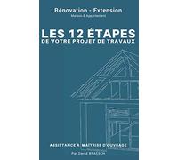 Rénovation - Extension : Les 12 étapes de votre projet de travaux ;: Assistance maîtrise d'ouvrage ; Maison & Appartement