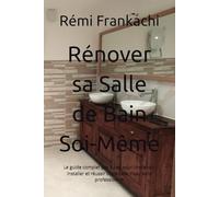 Rénover sa Salle de Bain Soi-Même: Le guide complet pas à pas pour concevoir, installer et réussir votre salle d’eau sans professionnel
