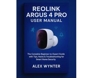 Reolink Argus 4 Pro User Manual: The Complete Beginner-to-Expert Guide with Tips, Hacks & Troubleshooting for Smart Home Security