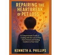 REPAIRING THE HEARTBREAK OF PET LOSS: A Compassionate Guide to Coping with the Loss of Your Furry Friend and Finding Comfort in Your Grief