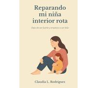 Reparando mi niña interior rota: Deja de ser fuerte y empieza a ser feliz