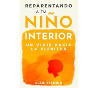 Reparentando a tu niño interior, Un viaje hacia la plenitud: Vencer tu trauma, redescubre tu auténtico yo, mejora tus relaciones y logra el bienestar emocional para una paz interior duradera