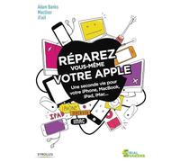 Réparez vous-même votre Apple: Une seconde vie pour votre iPhone, Macbook, iPad, iMac...