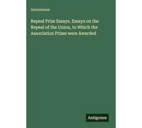 Repeal Prize Essays. Essays on the Repeal of the Union, to Which the Association Prizes were Awarded