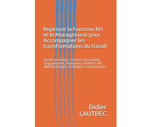 Repenser la Fonction RH et le Management pour Accompagner les transformations du travail: Guide pratique : Emploi de qualité, Engagement, Nouveaux métiers RH, Méthodologie, et Moyens numériques