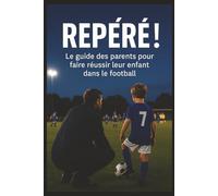 Repéré ! Le guide des parents pour faire réussir leur enfant dans le football: Stratégies concrètes, conseils de pros, et outils pratiques pour ... d’être repéré par un centre de formation
