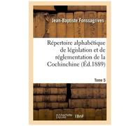 Répertoire Alphabétique De Législation Et De Réglementation De La Cochinchine. T5