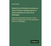 Répertoire de littérature ancienne ou choix d'auteurs classiques grecs et latins imprimés en France et en Allemagne: Répertoire de littérature ... et latins imprimés en France et en Allemagne