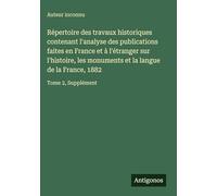 Répertoire des travaux historiques contenant l'analyse des publications faites en France et à l'étranger sur l'histoire, les monuments et la langue de la France, 1882: Tome 2, Supplément