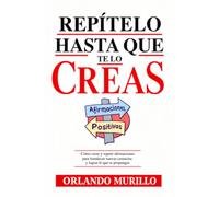 REPÍTELO HASTA QUE TE LO CREAS: Cómo crear y repetir afirmaciones para fortalecer nuevas creencias y lograr lo que te propongas