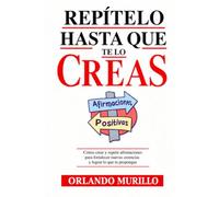 REPÍTELO HASTA QUE TE LO CREAS: Cómo crear y repetir afirmaciones para fortalecer nuevas creencias y lograr lo que te propongas